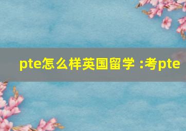 pte怎么样英国留学 :考pte